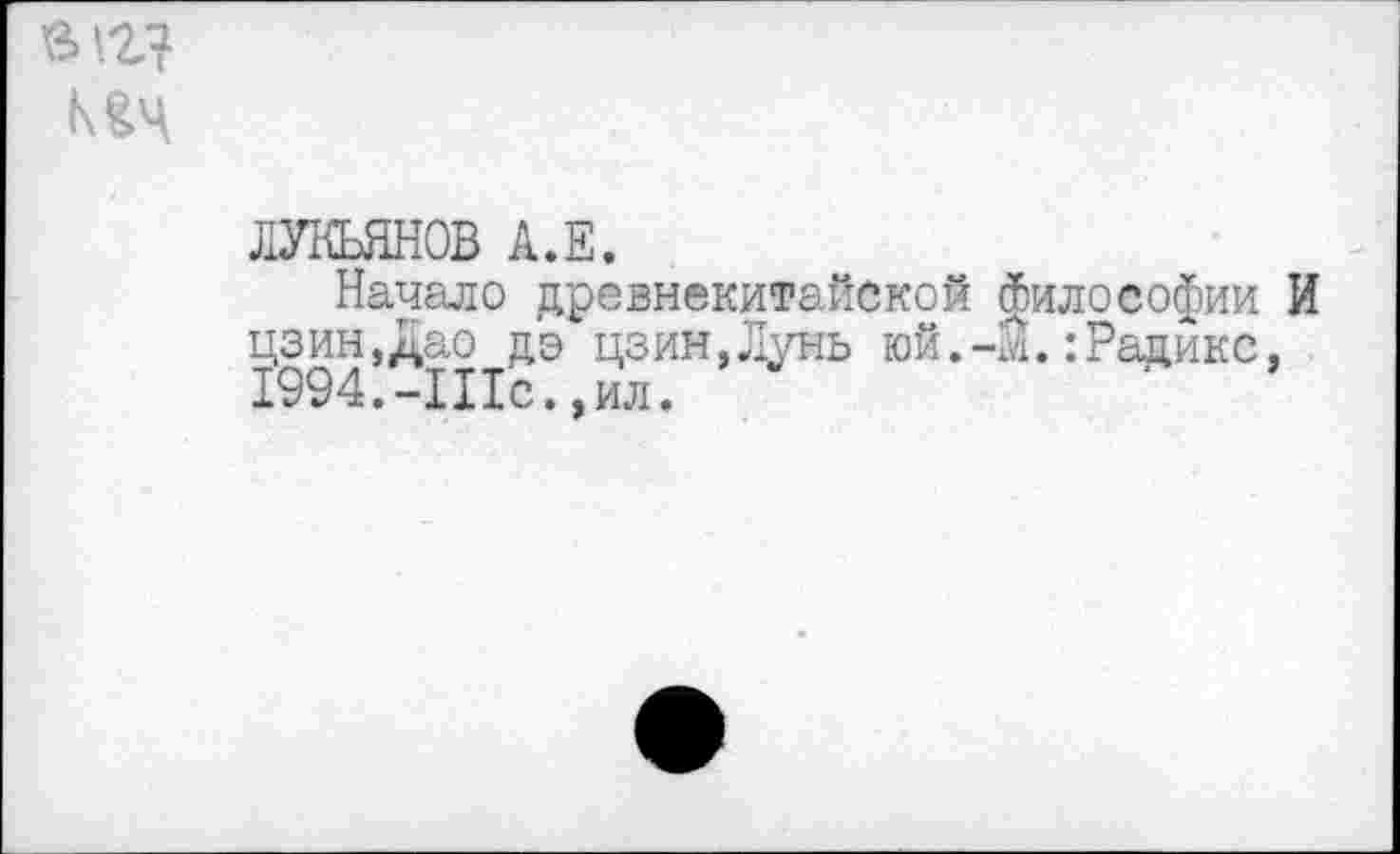 ﻿вед
ич
ЛУКЬЯНОВ А.Е.
Начало древнекитайской Философии И цзин,Дао дэ цзин,Лунь юй.-Й.:Радикс. 1994.-Шс. ,ил.